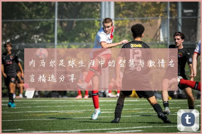 内马尔足球生涯中的智慧与激情名言精选分享