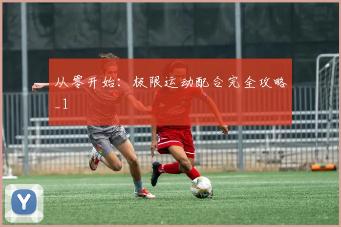 从零开始：极限运动配合完全攻略_1