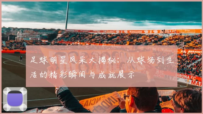 足球明星风采大揭秘：从球场到生活的精彩瞬间与成就展示