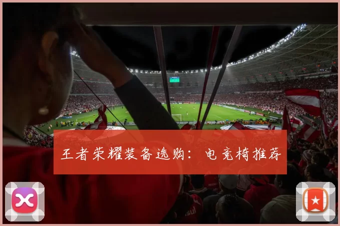 王者荣耀装备选购：电竞椅推荐