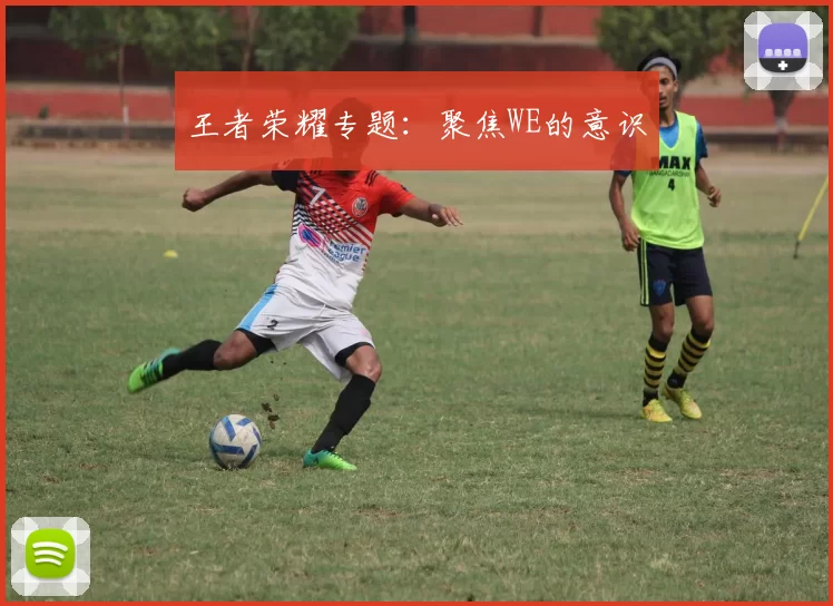 王者荣耀专题：聚焦WE的意识