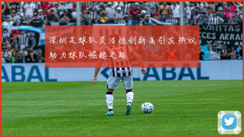 深圳足球队灵活性创新高引发热议助力球队崛起之路