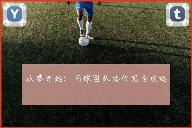 从零开始：网球团队协作完全攻略