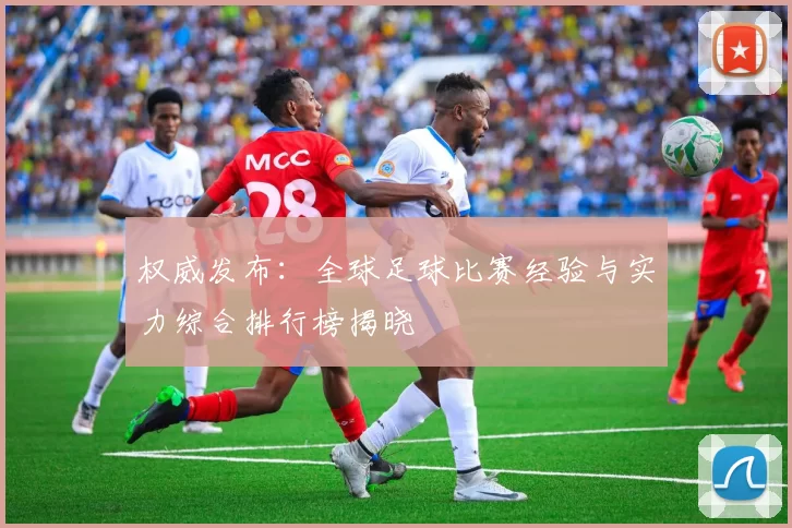 权威发布：全球足球比赛经验与实力综合排行榜揭晓