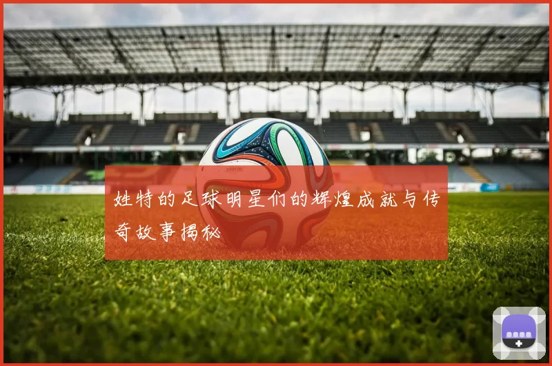 姓特的足球明星们的辉煌成就与传奇故事揭秘