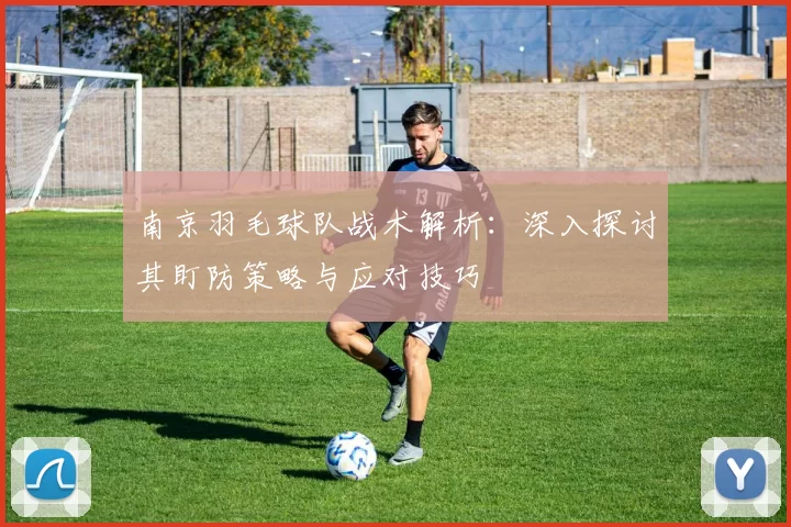 南京羽毛球队战术解析：深入探讨其盯防策略与应对技巧