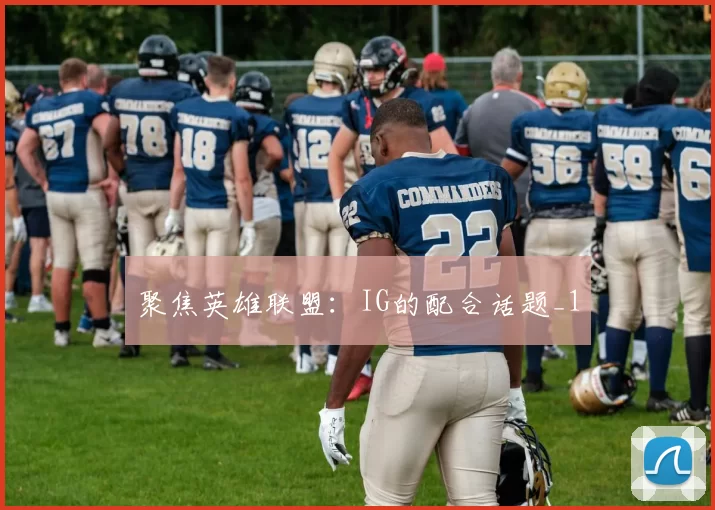 聚焦英雄联盟：IG的配合话题_1