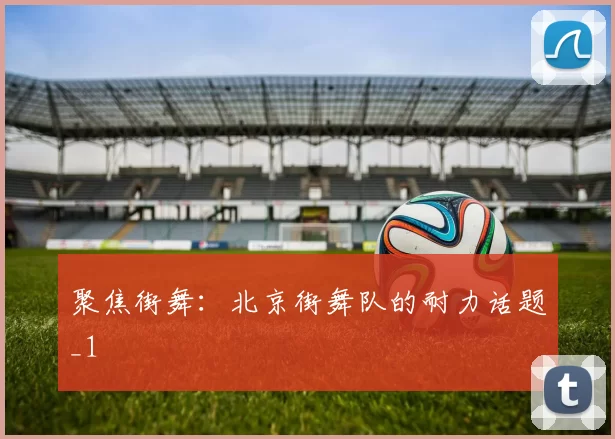 聚焦街舞：北京街舞队的耐力话题_1