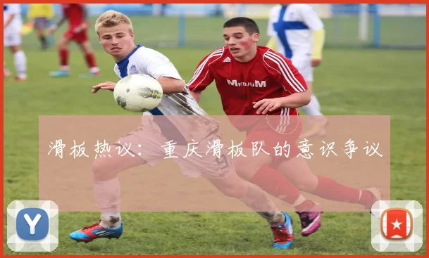 滑板热议：重庆滑板队的意识争议