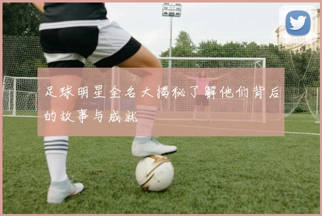 足球明星全名大揭秘了解他们背后的故事与成就