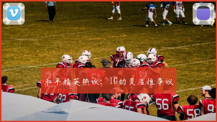 和平精英热议：IG的灵活性争议