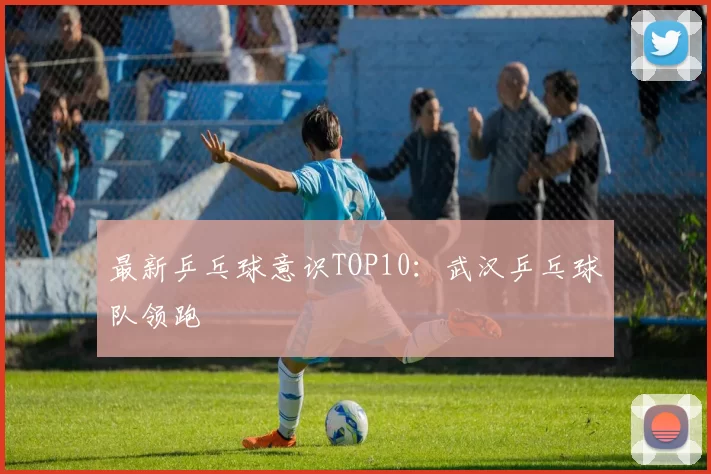 最新乒乓球意识TOP10：武汉乒乓球队领跑