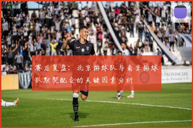 赛后复盘：北京排球队与南京排球队默契配合的关键因素分析