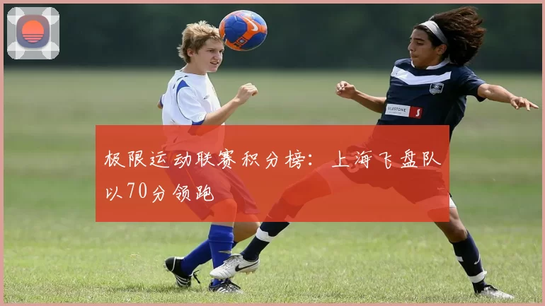 极限运动联赛积分榜：上海飞盘队以70分领跑