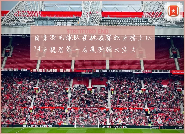 南京羽毛球队在挑战赛积分榜上以74分稳居第一名展现强大实力